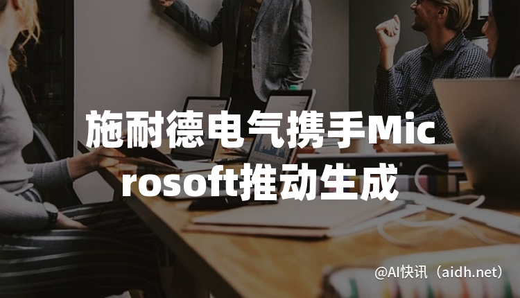 施耐德电气携手Microsoft推动生成式人工智能的应用发展