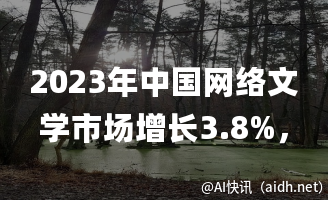 2023年中国网络文学市场增长3.8%,AI与短剧助力网文加速出海。的封面图
