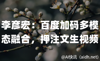 李彦宏:百度加码多模态融合,押注文生视频等前沿领域的封面图