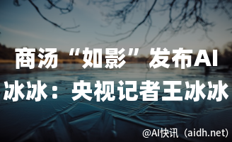 商汤“如影”发布AI冰冰:央视记者王冰冰数字人正式亮相的封面图