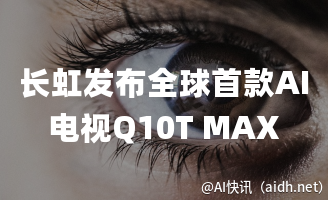 长虹发布全球首款AI电视Q10T MAX,赋能沧海智能体的封面图