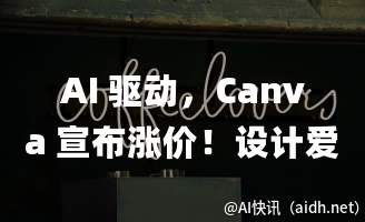 AI 驱动,Canva 宣布涨价!设计爱好者直呼心疼