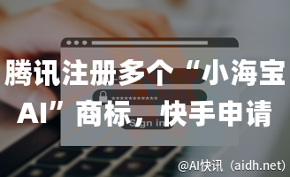 腾讯注册多个“小海宝AI”商标,快手申请注册“可灵AI”商标