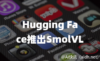 Hugging Face推出SmolVLM模型:300倍体积压缩,小巧智能,手机端AI应用成真
