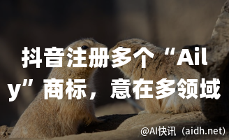 抖音注册多个“Aily”商标，意在多领域布局。