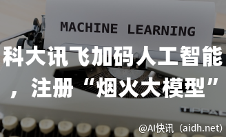 科大讯飞加码人工智能，注册“烟火大模型”等商标，抢占未来科技先机