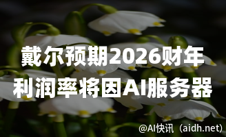 戴尔预期2026财年利润率将因AI服务器成本上升而下降的封面图