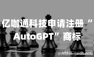 亿咖通科技申请注册“AutoGPT”商标,或为未来战略布局。
